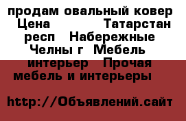 продам овальный ковер › Цена ­ 2 000 - Татарстан респ., Набережные Челны г. Мебель, интерьер » Прочая мебель и интерьеры   